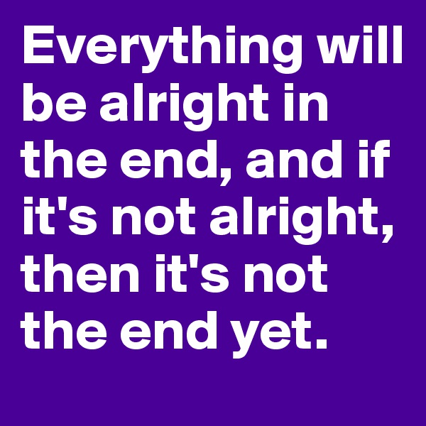 Everything will be alright in the end, and if it's not alright, then it's not the end yet.