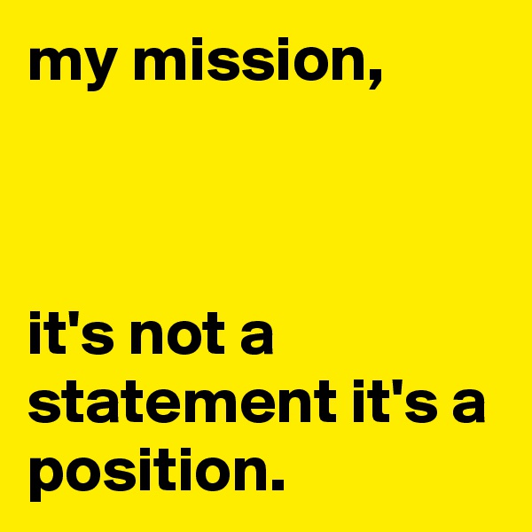 my mission,



it's not a statement it's a position.