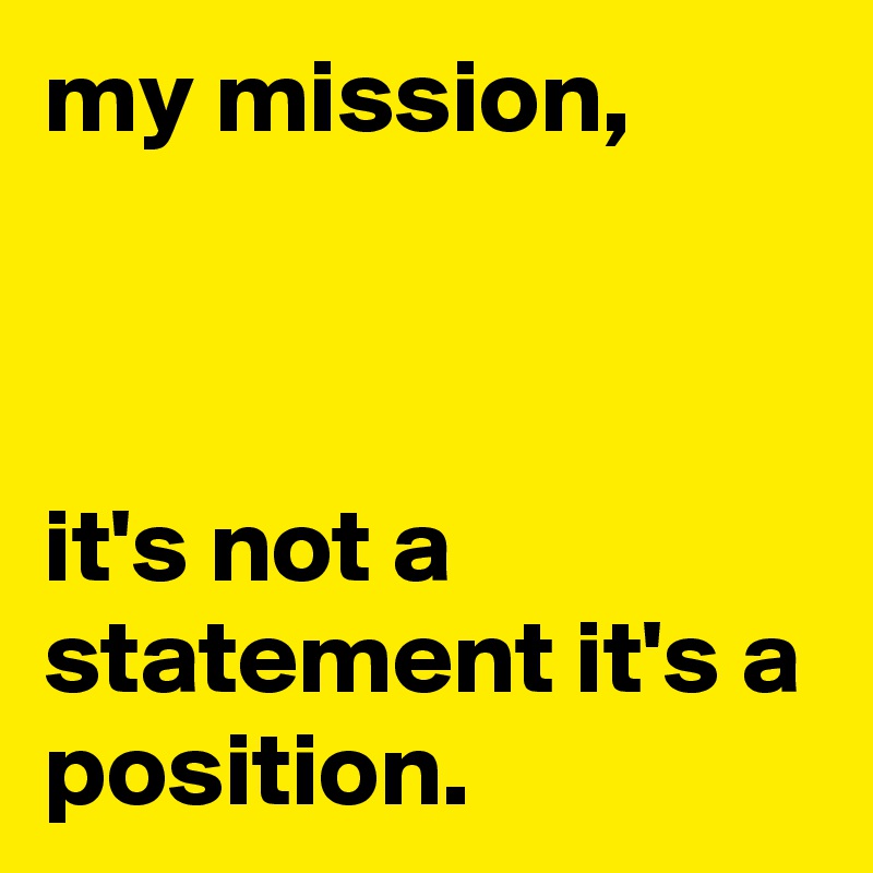 my mission,



it's not a statement it's a position.