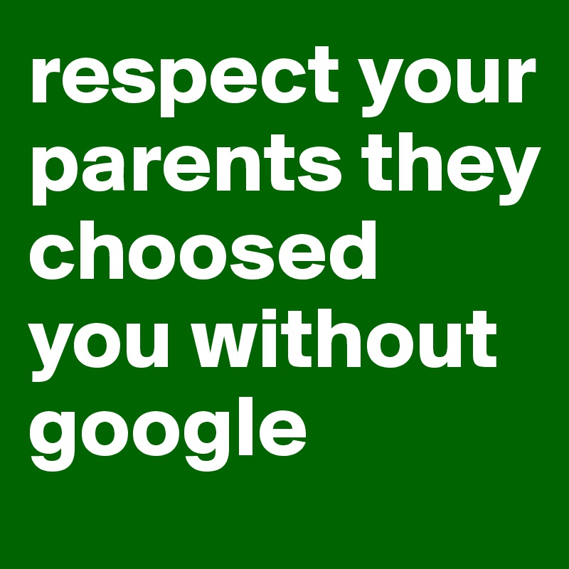 respect your parents they choosed you without google 