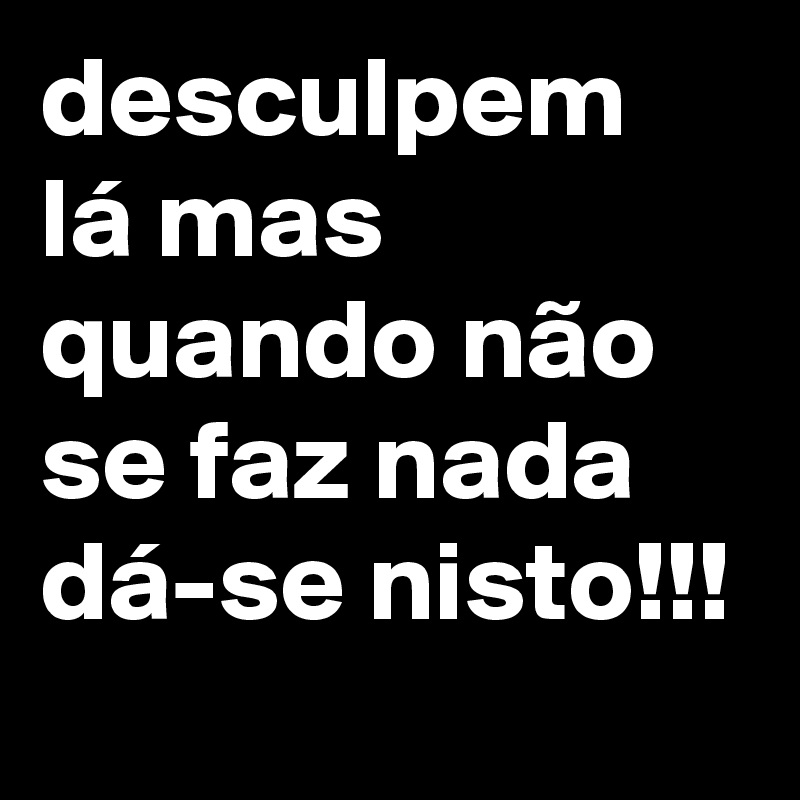 desculpem 
lá mas quando não se faz nada dá-se nisto!!!