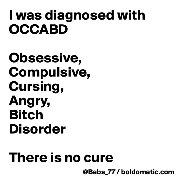 I was diagnosed with OCCABD

Obsessive,
Compulsive,
Cursing,
Angry,
Bitch
Disorder

There is no cure