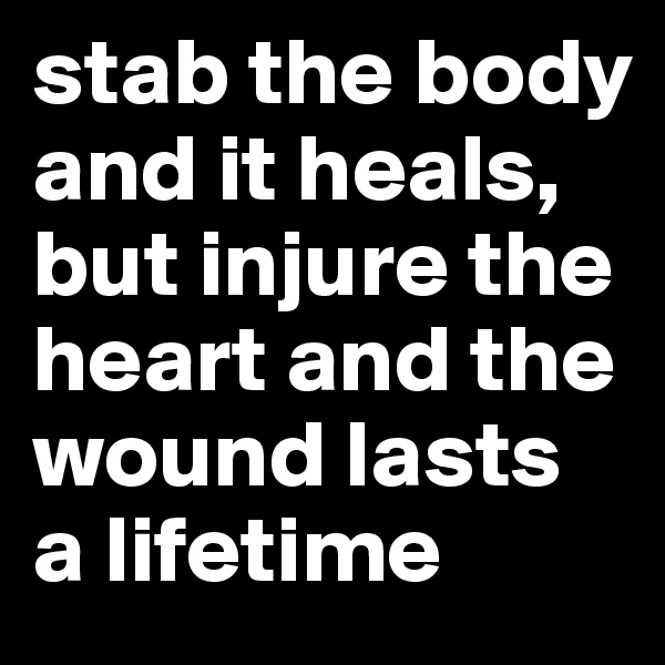 stab the body and it heals, but injure the heart and the wound lasts a lifetime 