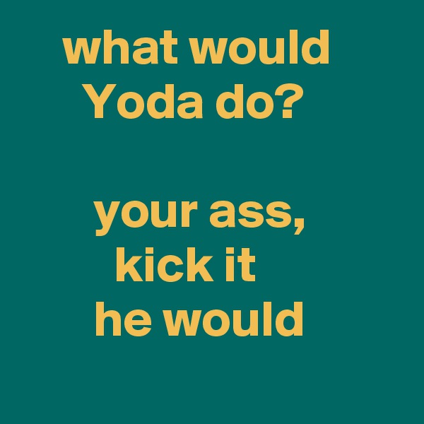     what would             Yoda do?

       your ass,
         kick it
       he would
