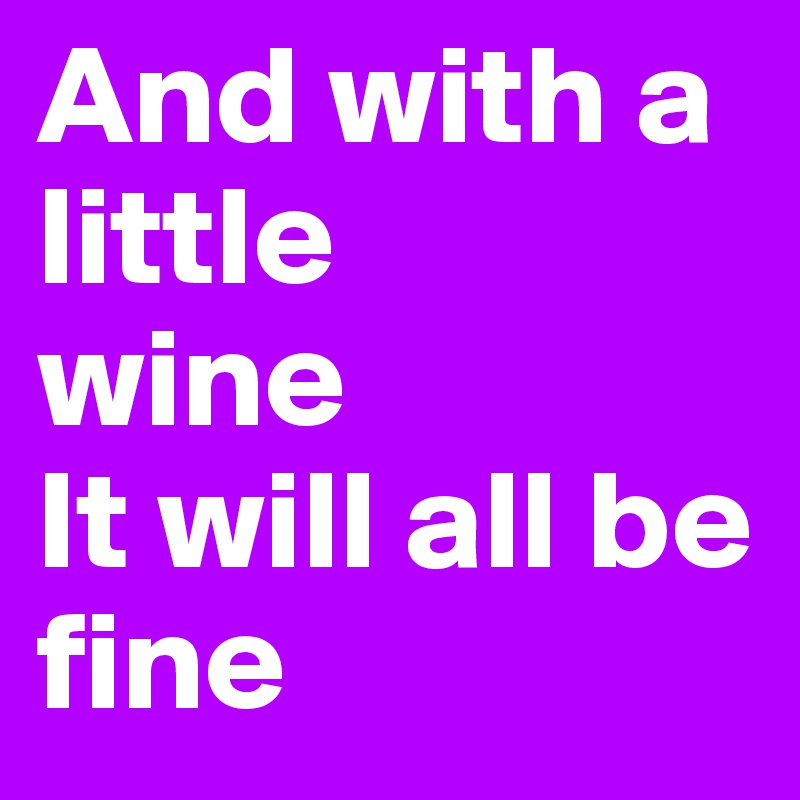 And with a little 
wine
It will all be fine