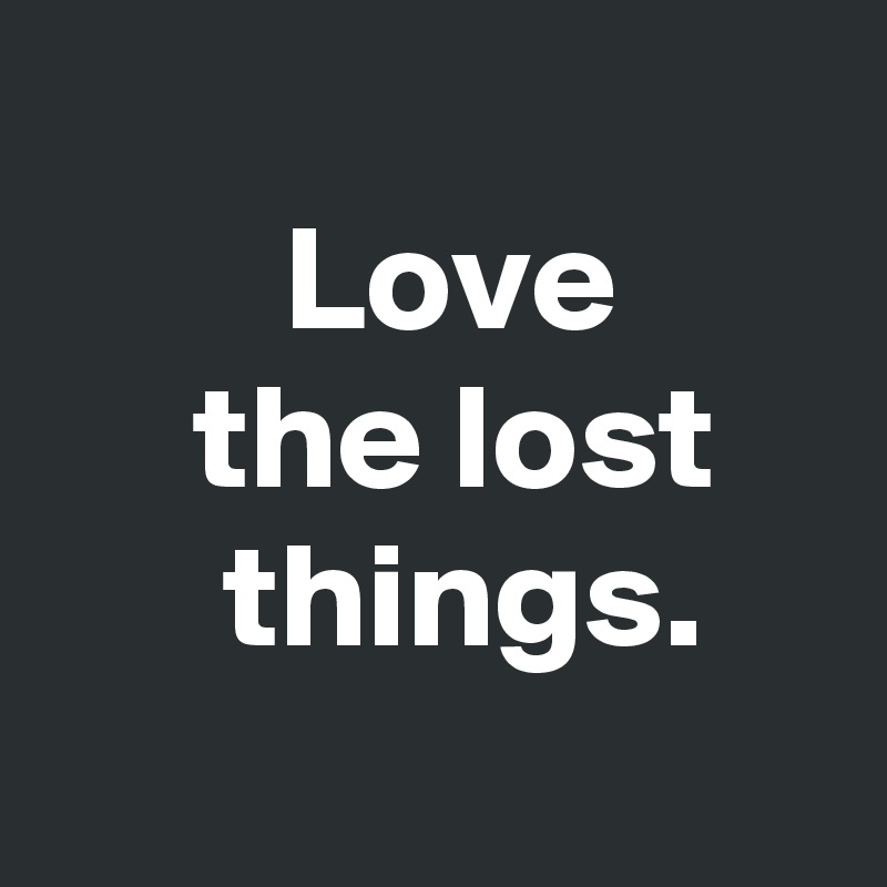 
        Love
     the lost
      things.
