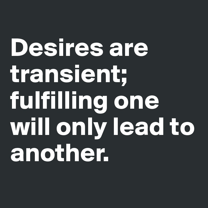 
Desires are transient; fulfilling one will only lead to another.
