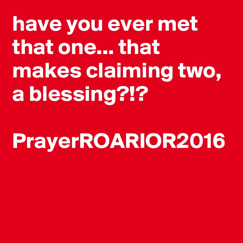 have you ever met that one... that makes claiming two, a blessing?!?

PrayerROARIOR2016