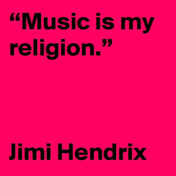 “Music is my religion.”



Jimi Hendrix