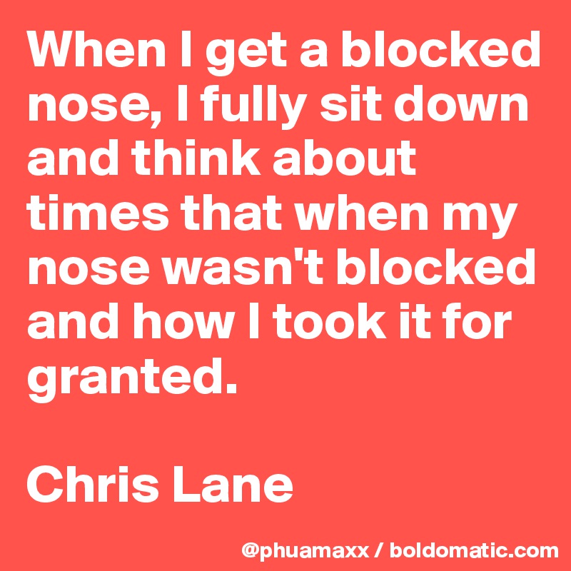 When I get a blocked nose, I fully sit down and think about times that when my nose wasn't blocked and how I took it for granted.

Chris Lane
