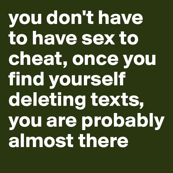 you don't have to have sex to cheat, once you find yourself deleting texts, you are probably almost there