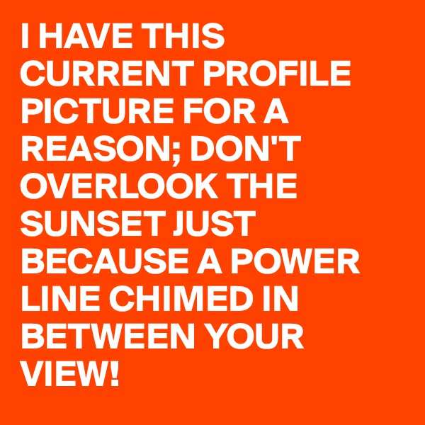 I HAVE THIS CURRENT PROFILE PICTURE FOR A REASON; DON'T OVERLOOK THE SUNSET JUST BECAUSE A POWER LINE CHIMED IN BETWEEN YOUR VIEW!