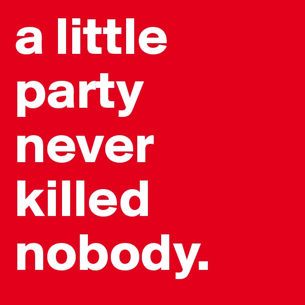 a little party never killed nobody.