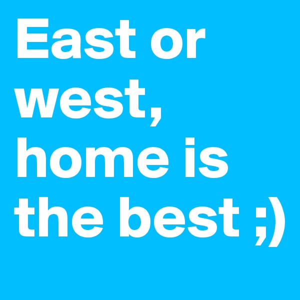 East or west, home is the best ;) 