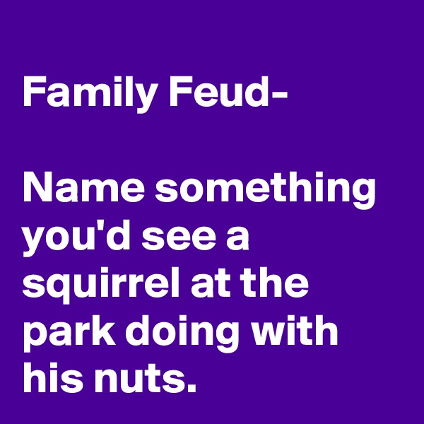 
Family Feud-

Name something you'd see a squirrel at the park doing with his nuts. 