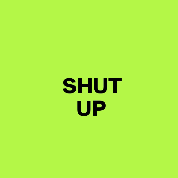 

        
            SHUT       
               UP 

