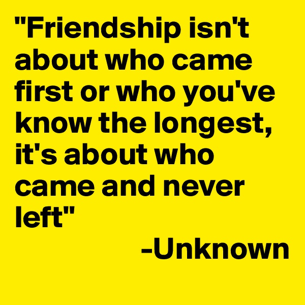 "Friendship isn't about who came first or who you've know the longest, it's about who came and never left"
                    -Unknown