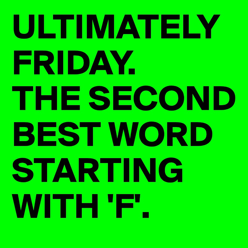 ULTIMATELY FRIDAY. 
THE SECOND BEST WORD STARTING WITH 'F'.