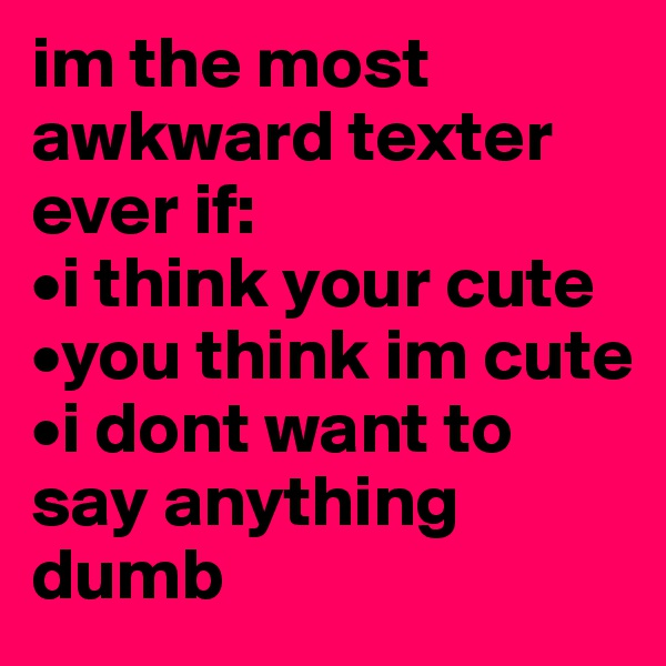 im the most awkward texter ever if:
•i think your cute
•you think im cute
•i dont want to say anything dumb