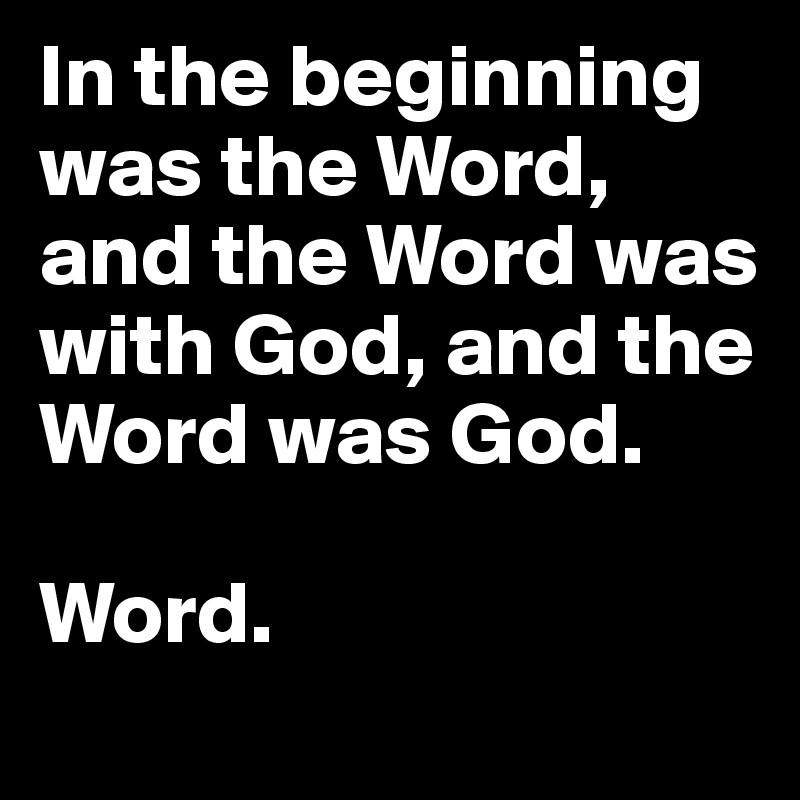 In the beginning was the Word, and the Word was with God, and the Word was God.

Word. 