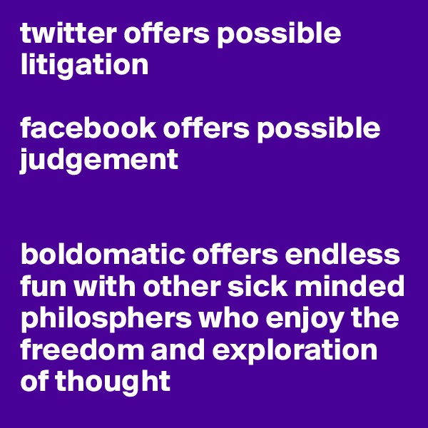 twitter offers possible litigation

facebook offers possible judgement


boldomatic offers endless fun with other sick minded philosphers who enjoy the freedom and exploration of thought