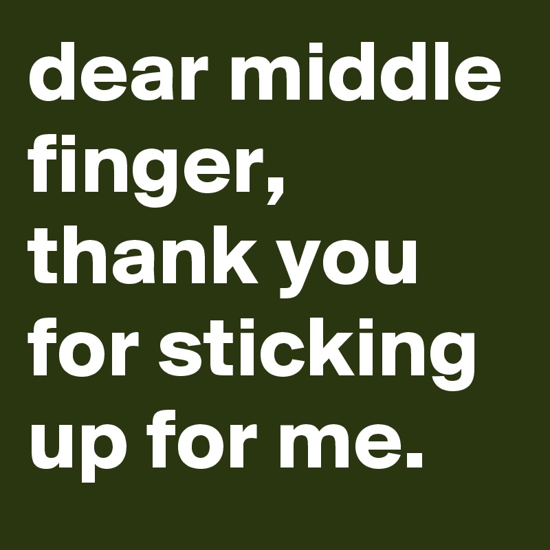 dear middle finger, thank you for sticking up for me.