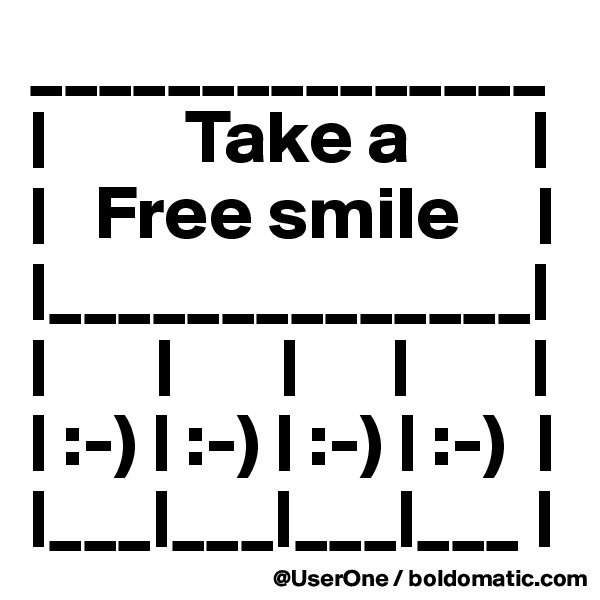 _______________
|         Take a        |
|   Free smile     |
|______________|
|       |       |      |        |
| :-) | :-) | :-) | :-)  |
|___|___|___|___ |