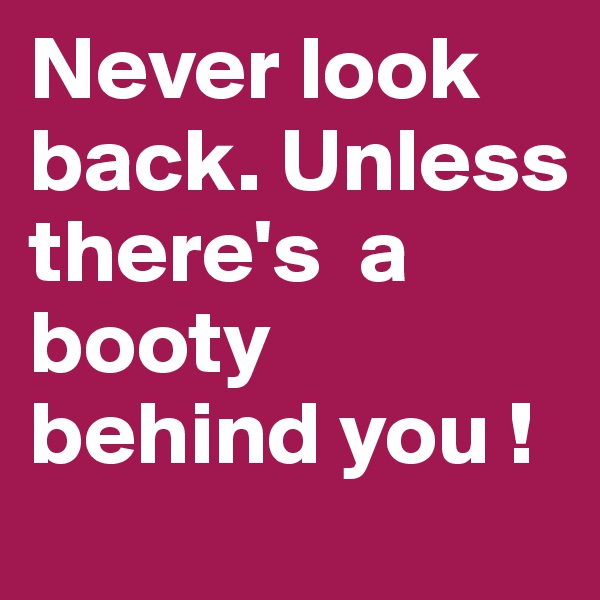 Never look back. Unless there's  a booty behind you ! 