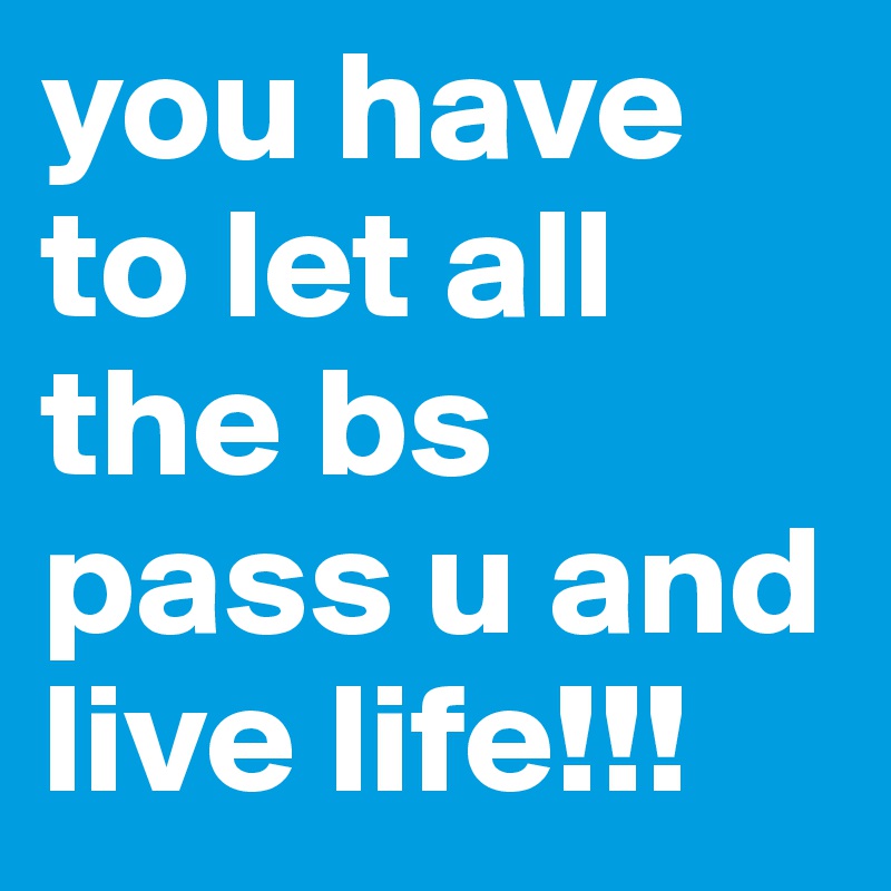 you have to let all the bs 
pass u and live life!!!