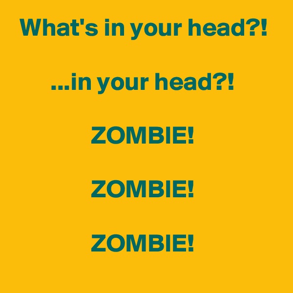  What's in your head?!

       ...in your head?!

               ZOMBIE!

               ZOMBIE!

               ZOMBIE!