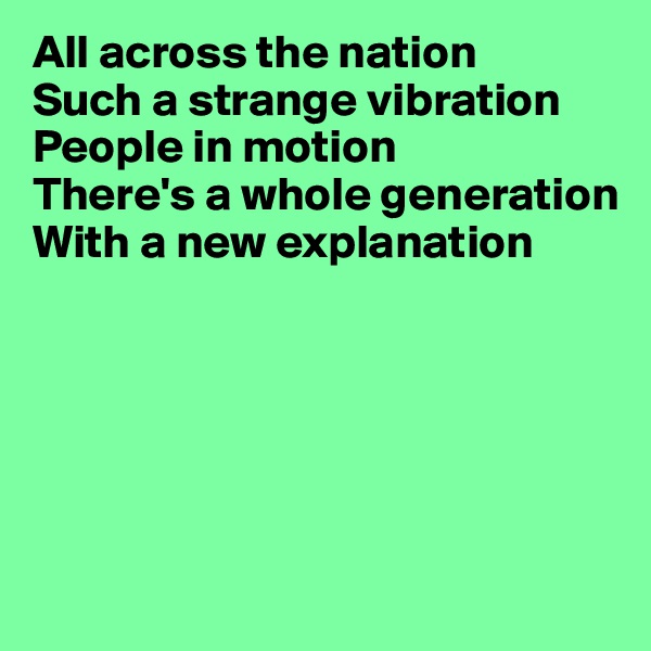 All across the nation
Such a strange vibration
People in motion
There's a whole generation
With a new explanation






