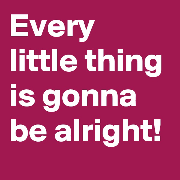 Every little thing is gonna be alright!