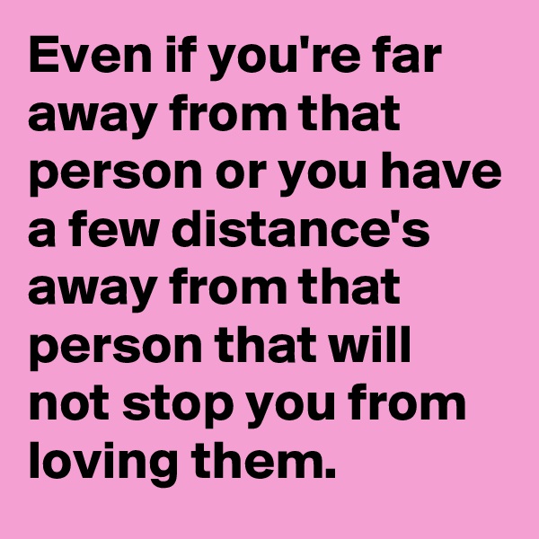 Even if you're far away from that person or you have a few distance's away from that person that will not stop you from loving them.