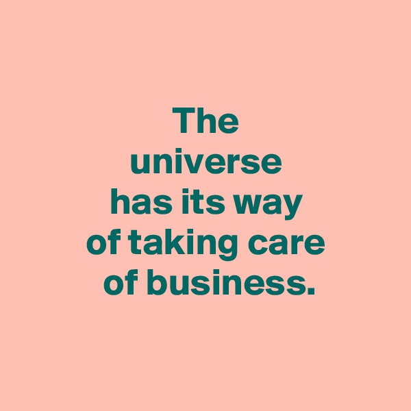 

 The
 universe
 has its way
 of taking care
  of business.

