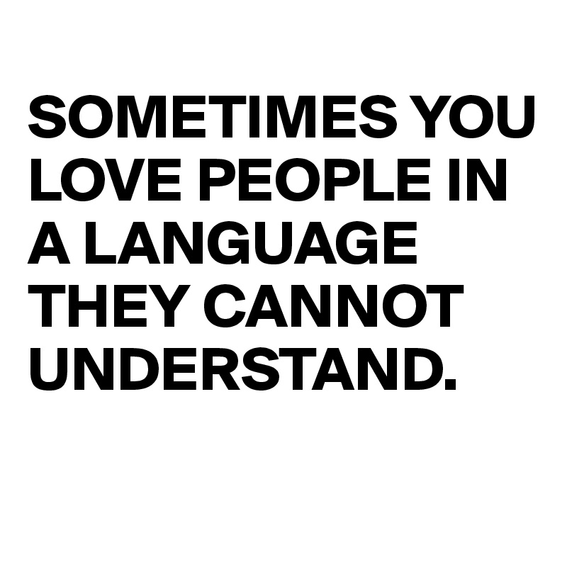 
SOMETIMES YOU LOVE PEOPLE IN A LANGUAGE THEY CANNOT UNDERSTAND.
