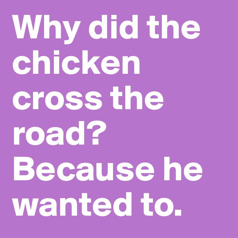 Why did the chicken cross the road?
Because he wanted to.