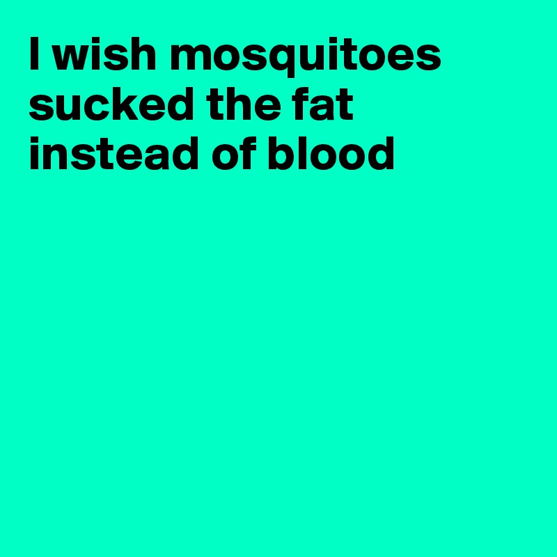 I wish mosquitoes
sucked the fat
instead of blood






