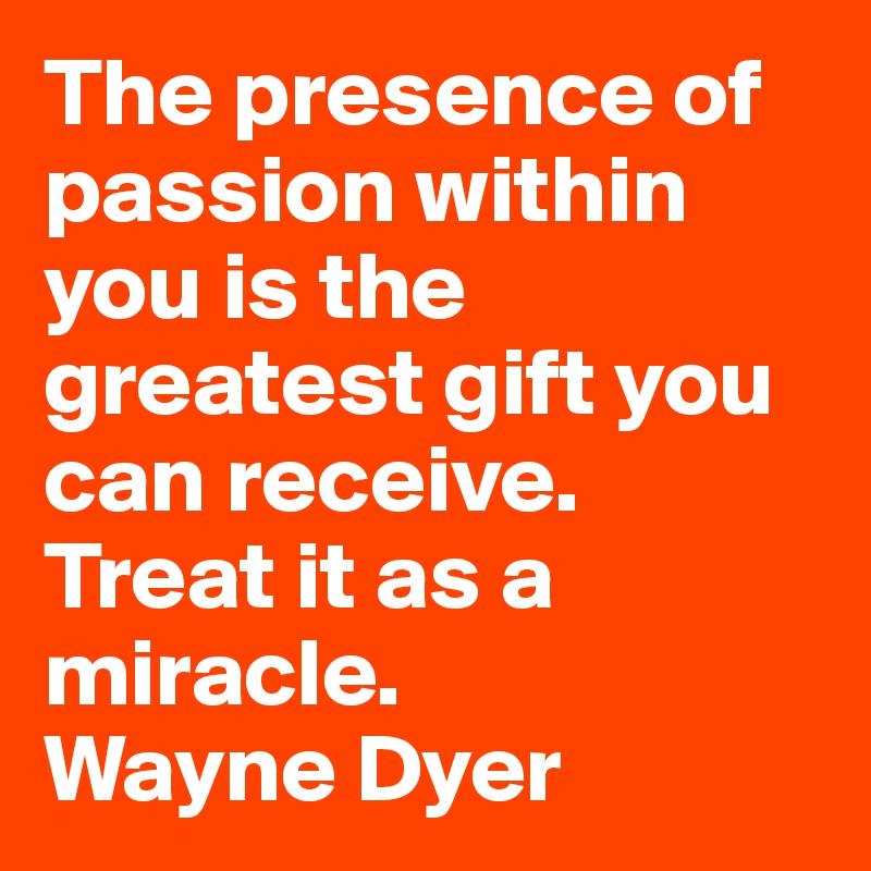 The presence of passion within you is the greatest gift you can receive. Treat it as a miracle.
Wayne Dyer