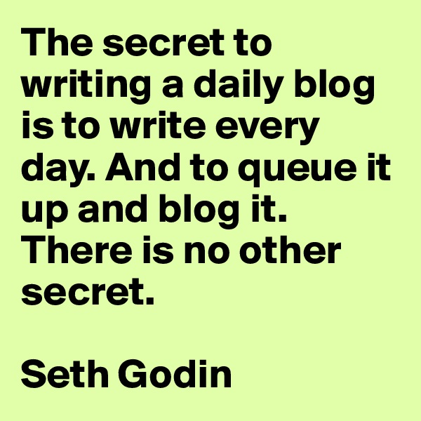 The secret to writing a daily blog is to write every day. And to queue it up and blog it. There is no other secret.

Seth Godin
