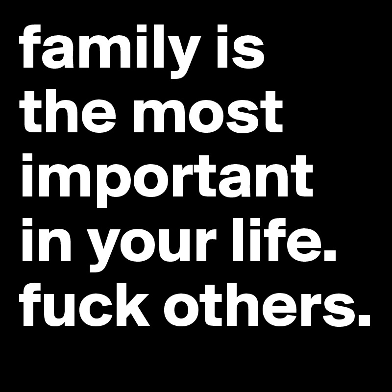 family is the most important in your life. fuck others.
