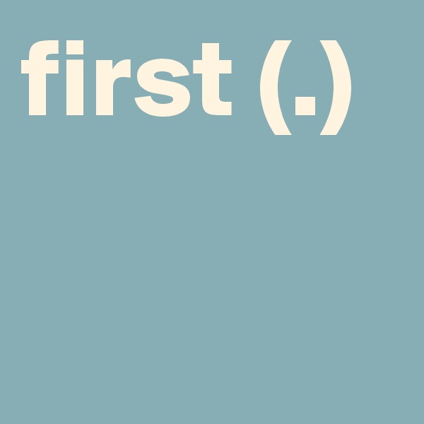 first (.)