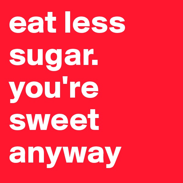 eat less sugar. you're sweet anyway