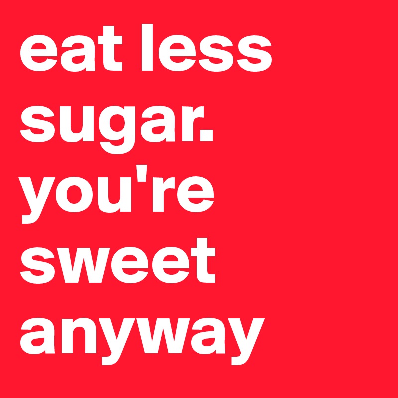 eat less sugar. you're sweet anyway