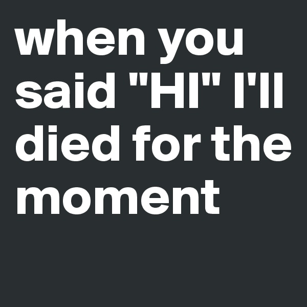 when you said "HI" I'll died for the moment 
