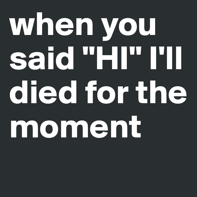 when you said "HI" I'll died for the moment 
