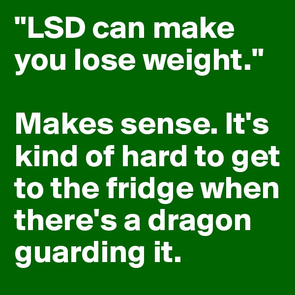 "LSD can make you lose weight."

Makes sense. It's kind of hard to get to the fridge when there's a dragon guarding it.