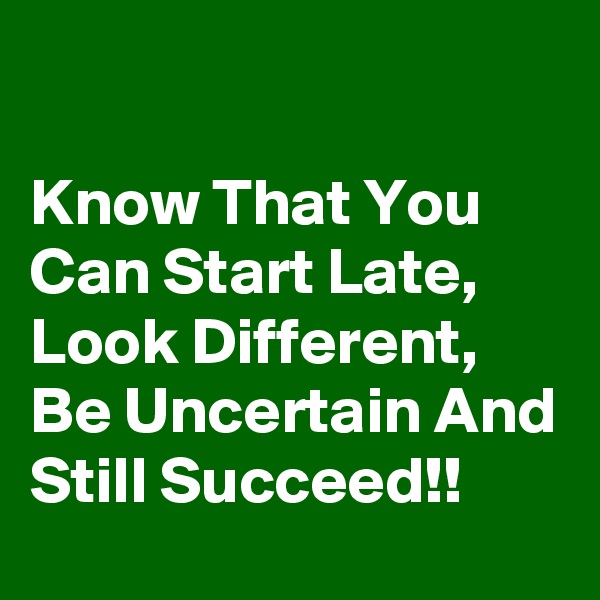 

Know That You Can Start Late, Look Different, Be Uncertain And Still Succeed!!