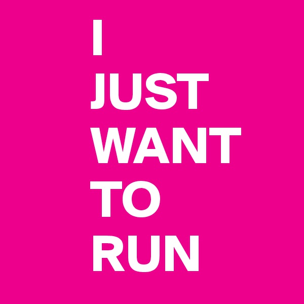        I 
       JUST 
       WANT
       TO 
       RUN