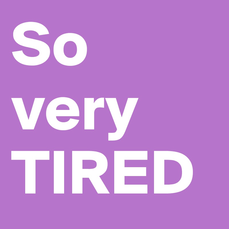 So very TIRED