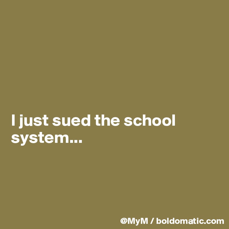 





I just sued the school system...



